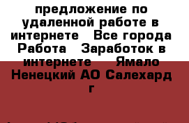 предложение по удаленной работе в интернете - Все города Работа » Заработок в интернете   . Ямало-Ненецкий АО,Салехард г.